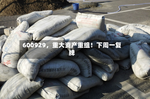 600929，重大资产重组！下周一复牌