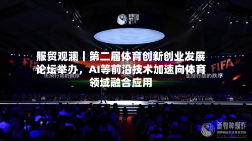 服贸观澜｜第二届体育创新创业发展论坛举办，AI等前沿技术加速向体育领域融合应用-第2张图片