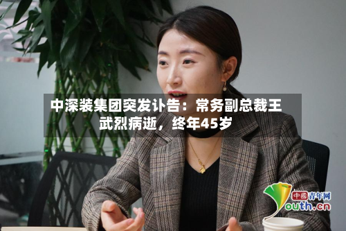 中深装集团突发讣告：常务副总裁王武烈病逝，终年45岁-第2张图片