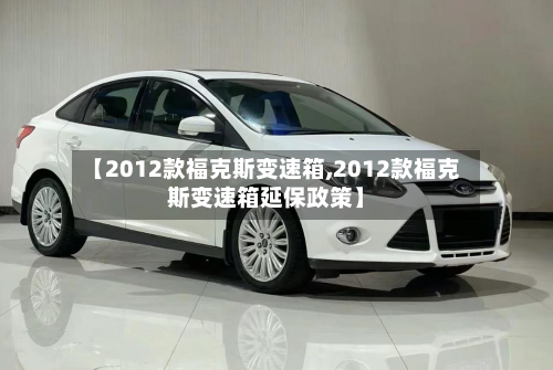 【2012款福克斯变速箱,2012款福克斯变速箱延保政策】-第2张图片