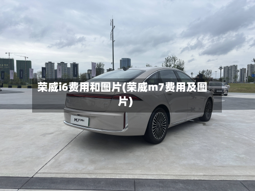荣威i6费用和图片(荣威m7费用及图片)