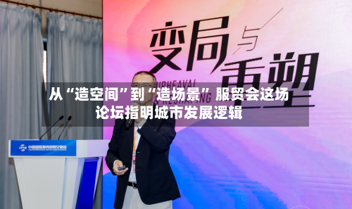 从“造空间”到“造场景	” 服贸会这场论坛指明城市发展逻辑-第2张图片