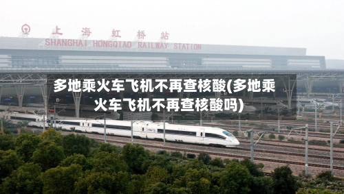 多地乘火车飞机不再查核酸(多地乘火车飞机不再查核酸吗)-第3张图片