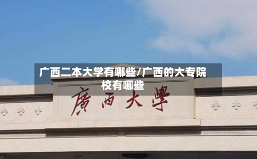 广西二本大学有哪些/广西的大专院校有哪些