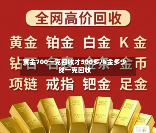 黄金700一克回收才500多/k金多少钱一克回收-第2张图片