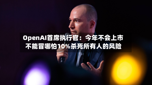 OpenAI首席执行官:今年不会上市 不能冒哪怕10%杀死所有人的风险-第2张图片