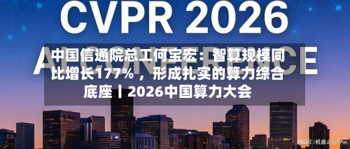 中国信通院总工何宝宏：智算规模同比增长177% ，形成扎实的算力综合底座丨2026中国算力大会-第2张图片