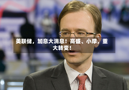 美联储，加息大消息！高盛、小摩，重大转变！-第3张图片