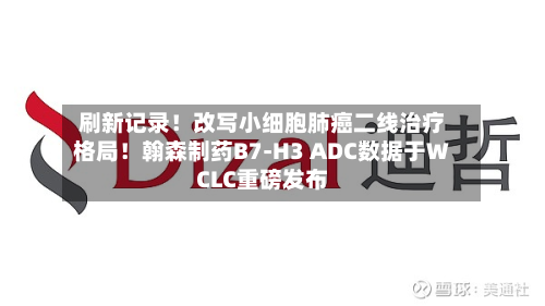 刷新记录!改写小细胞肺癌二线治疗格局!翰森制药B7-H3 ADC数据于WCLC重磅发布-第2张图片