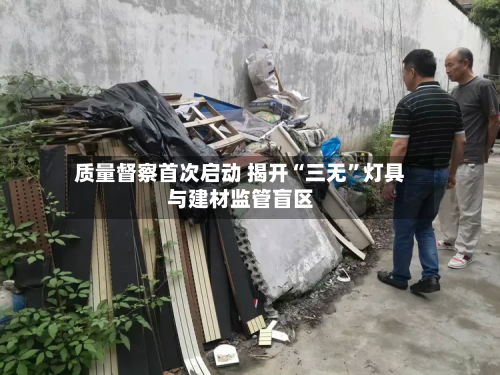质量督察首次启动 揭开“三无	”灯具与建材监管盲区-第3张图片