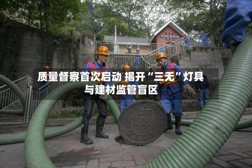 质量督察首次启动 揭开“三无	”灯具与建材监管盲区-第2张图片