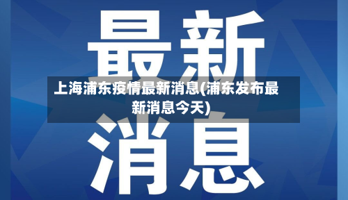 上海浦东疫情最新消息(浦东发布最新消息今天)-第2张图片