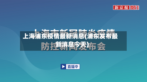 上海浦东疫情最新消息(浦东发布最新消息今天)