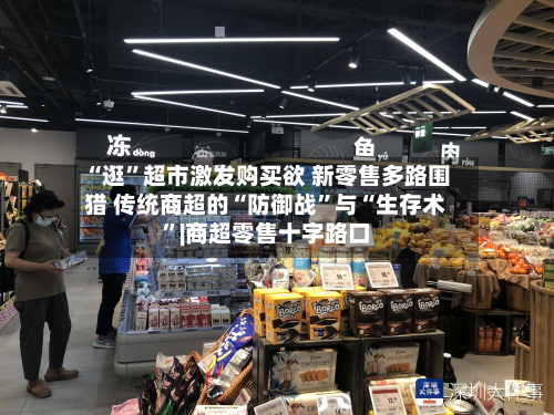 “逛”超市激发购买欲 新零售多路围猎 传统商超的“防御战”与“生存术	”|商超零售十字路口-第2张图片