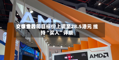 交银世界：中金公司目标价上调至28.5港元 维持“买入”评级-第1张图片