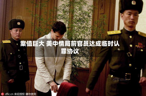 案值巨大 美中情局前官员达成临时认罪协议-第2张图片