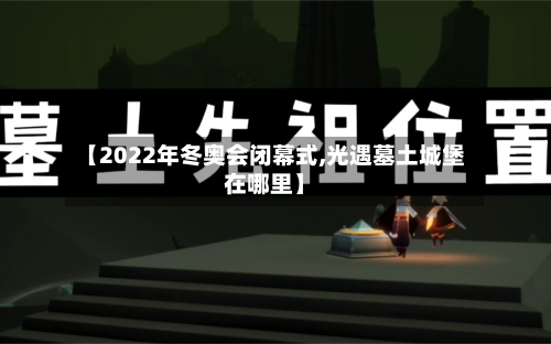 【2022年冬奥会闭幕式,光遇墓土城堡在哪里】-第3张图片