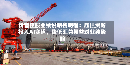 传音控股业绩说明会明确：压强资源投入AI赛道	，降低汇兑损益对业绩影响-第2张图片