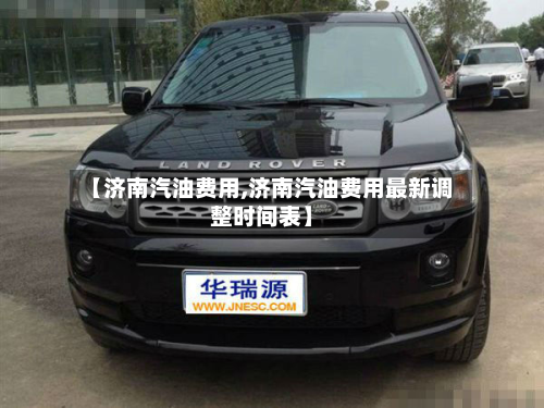 【济南汽油费用,济南汽油费用最新调整时间表】