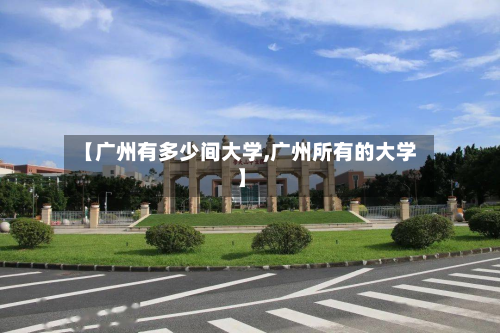 【广州有多少间大学,广州所有的大学】-第2张图片
