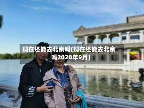 现在还能去北京吗(现在还能去北京吗2020年9月)