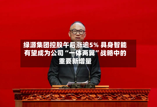 绿源集团控股午后涨逾5% 具身智能有望成为公司“一体两翼”战略中的重要新增量-第1张图片