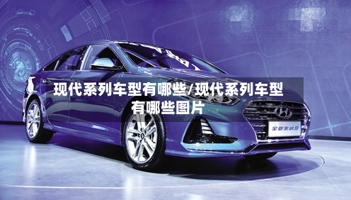 现代系列车型有哪些/现代系列车型有哪些图片