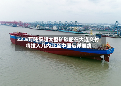 32.5万吨级超大型矿砂船在大连交付 将投入几内亚至中国远洋航线-第2张图片