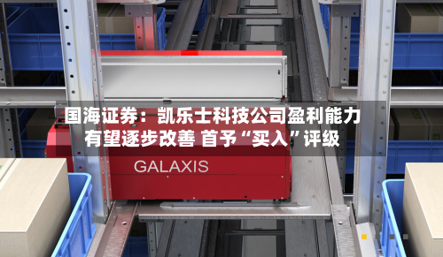 国海证券：凯乐士科技公司盈利能力有望逐步改善 首予“买入”评级-第2张图片