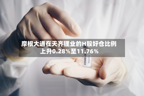 摩根大通在天齐锂业的H股好仓比例上升0.28%至11.76%