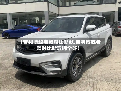 【吉利博越老款对比新款,吉利博越老款对比新款哪个好】-第2张图片