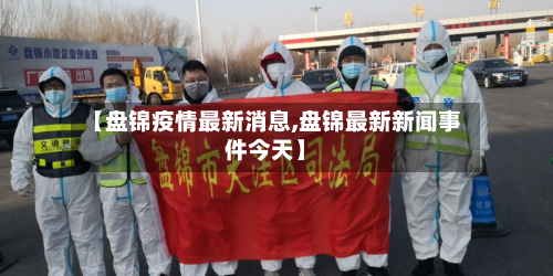 【盘锦疫情最新消息,盘锦最新新闻事件今天】-第2张图片