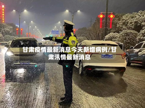甘肃疫情最新消息今天新增病例/甘肃汛情最新消息