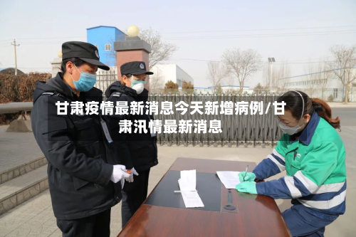 甘肃疫情最新消息今天新增病例/甘肃汛情最新消息-第2张图片