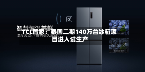 TCL智家：泰国二期140万台冰箱项目进入试生产-第1张图片