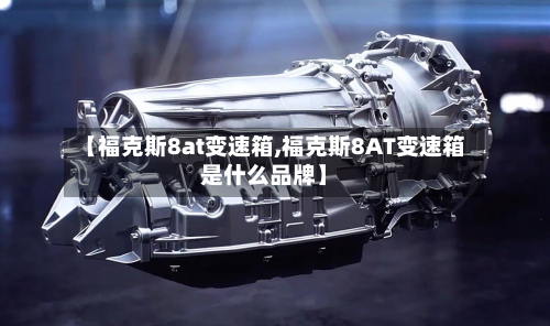 【福克斯8at变速箱,福克斯8AT变速箱是什么品牌】
