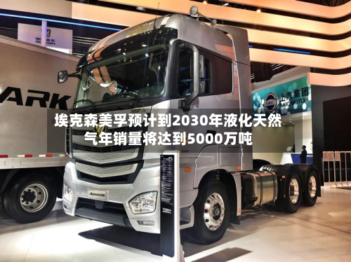 埃克森美孚预计到2030年液化天然气年销量将达到5000万吨