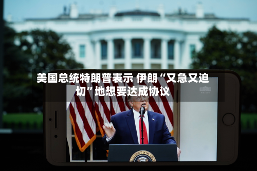 美国总统特朗普表示 伊朗“又急又迫切”地想要达成协议-第2张图片