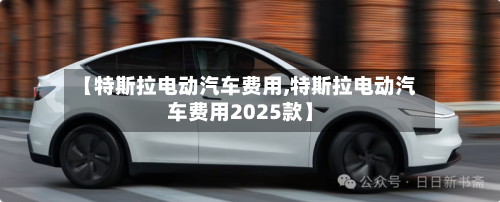 【特斯拉电动汽车费用,特斯拉电动汽车费用2025款】