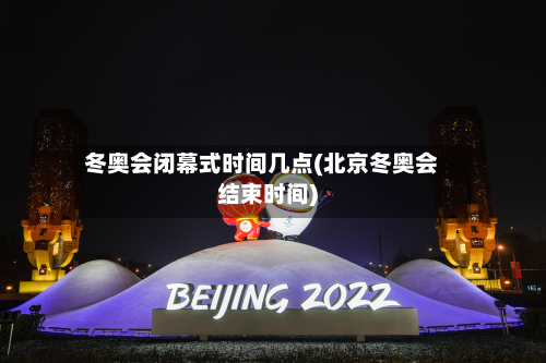 冬奥会闭幕式时间几点(北京冬奥会结束时间)-第3张图片
