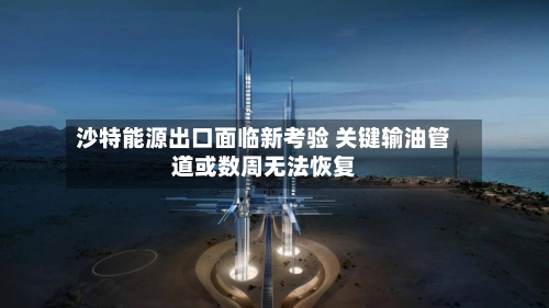 沙特能源出口面临新考验 关键输油管道或数周无法恢复-第3张图片