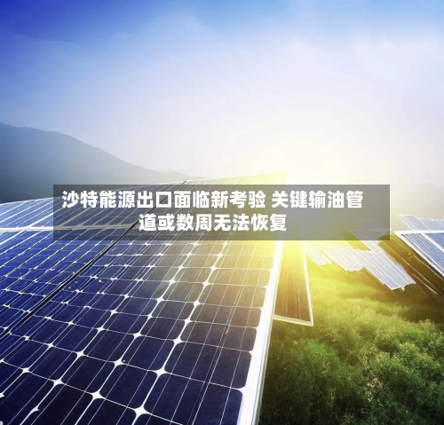 沙特能源出口面临新考验 关键输油管道或数周无法恢复-第2张图片