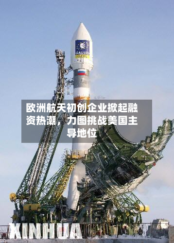 欧洲航天初创企业掀起融资热潮	，力图挑战美国主导地位-第2张图片