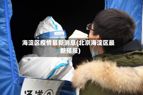 海淀区疫情最新消息(北京海淀区最新预报)