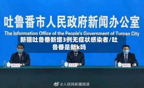 新疆吐鲁番新增3例无症状感染者/吐鲁番是新k吗