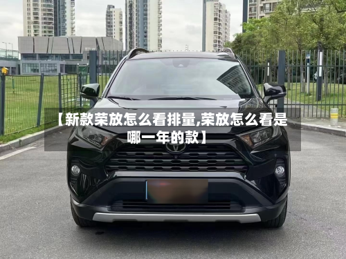 【新款荣放怎么看排量,荣放怎么看是哪一年的款】-第2张图片