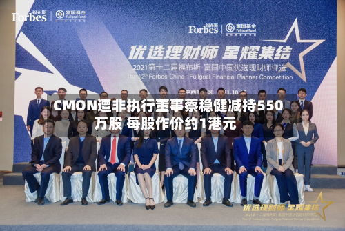 CMON遭非执行董事蔡稳健减持550万股 每股作价约1港元-第2张图片