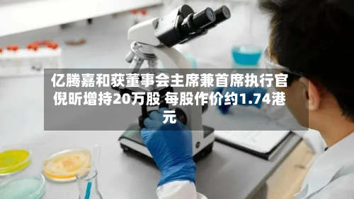 亿腾嘉和获董事会主席兼首席执行官倪昕增持20万股 每股作价约1.74港元-第2张图片
