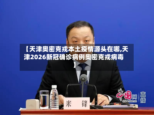 【天津奥密克戎本土疫情源头在哪,天津2026新冠确诊病例奥密克戎病毒】