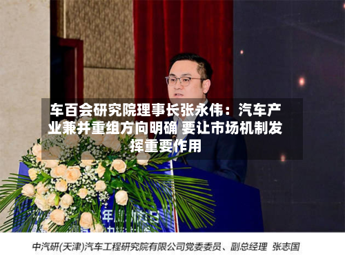 车百会研究院理事长张永伟：汽车产业兼并重组方向明确 要让市场机制发挥重要作用